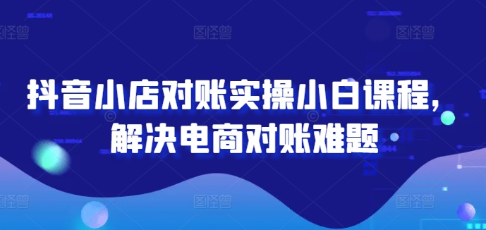 抖音小店对账实操小白课程，解决电商对账难题-网赚项目众筹网