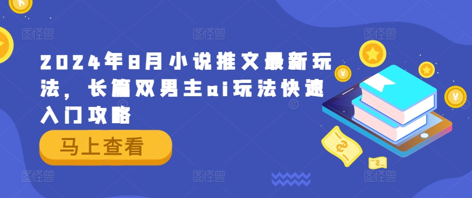 2024年8月小说推文最新玩法，长篇双男主ai玩法快速入门攻略-网赚项目众筹网