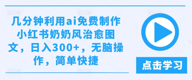 几分钟利用ai免费制作小红书奶奶风治愈图文，日入300+，无脑操作，简单快捷【揭秘】-网赚项目众筹网