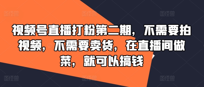 视频号直播打粉第二期，不需要拍视频，不需要卖货，在直播间做菜，就可以搞钱-网赚项目众筹网