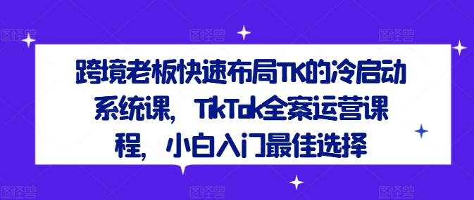 跨境老板快速布局TK的冷启动系统课，TikTok全案运营课程，小白入门最佳选择-网赚项目众筹网
