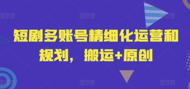 短剧多账号精细化运营和规划，搬运+原创-网赚项目众筹网