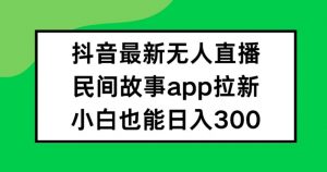 抖音无人直播,民间故事APP拉新,小白也能日入300+【揭秘】-网赚项目众筹网