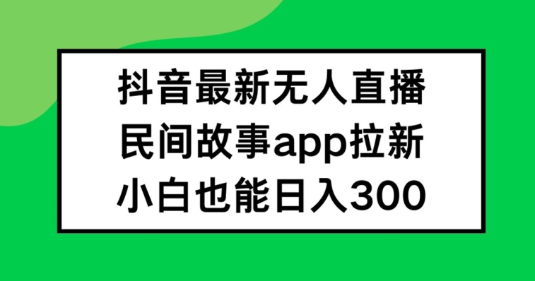抖音无人直播，民间故事APP拉新，小白也能日入300+【揭秘】-网赚项目众筹网
