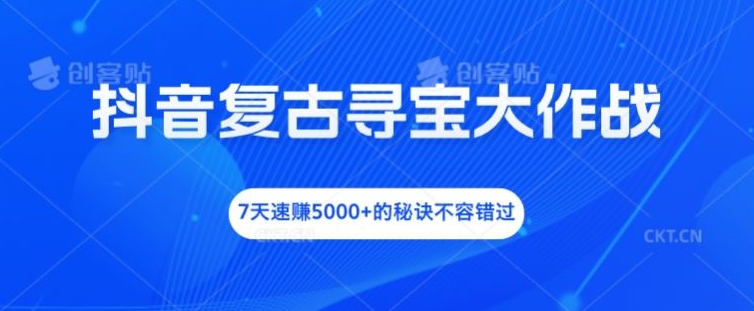 抖音复古寻宝大作战，7天速赚5000+的秘诀不容错过【揭秘】-网赚项目众筹网