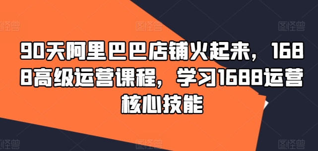 90天阿里巴巴店铺火起来，1688高级运营课程，学习1688运营核心技能-网赚项目众筹网
