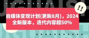 自媒体变现计划(更新8月),2024全新版本,迭代内容超50%-网赚项目众筹网