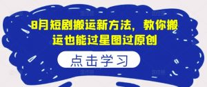 8月短剧搬运新方法,教你搬运也能过星图过原创-网赚项目众筹网