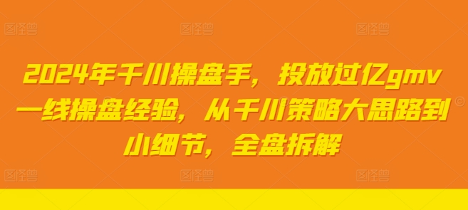 2024年千川操盘手，投放过亿gmv一线操盘经验，从千川策略大思路到小细节，全盘拆解-网赚项目众筹网