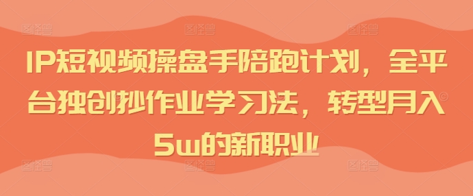 IP短视频操盘手陪跑计划，全平台独创抄作业学习法，转型月入5w的新职业-网赚项目众筹网