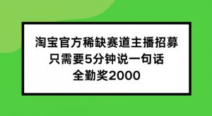 淘宝官方稀缺赛道主播招募 ，只需要5分钟说一句话， 全勤奖2000【揭秘】-网赚项目众筹网