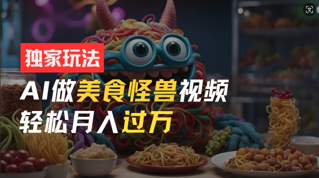 零门槛操作，AI美食怪兽短视频玩法，月入过万新手也能做【揭秘】-网赚项目众筹网