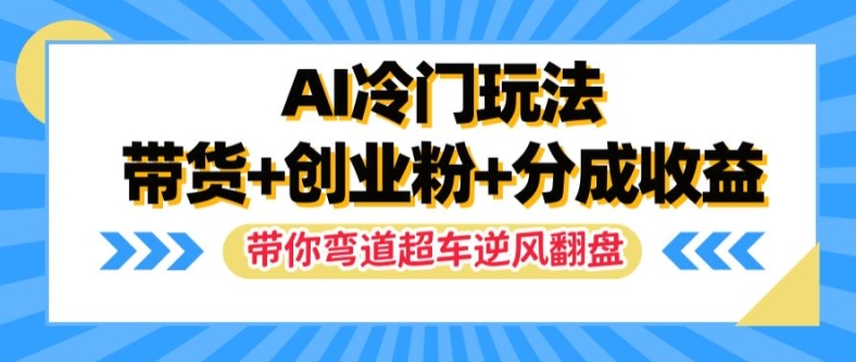 AI冷门玩法，带货+创业粉+分成收益，带你弯道超车，实现逆风翻盘【揭秘】-网赚项目众筹网