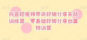 抖音短视频带货好物分享实战训练营,零基础好物分享创富特训营-网赚项目众筹网