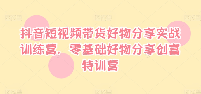 抖音短视频带货好物分享实战训练营，零基础好物分享创富特训营-网赚项目众筹网