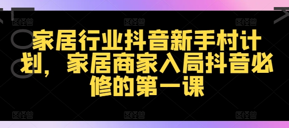 家居行业抖音新手村计划，家居商家入局抖音必修的第一课-网赚项目众筹网