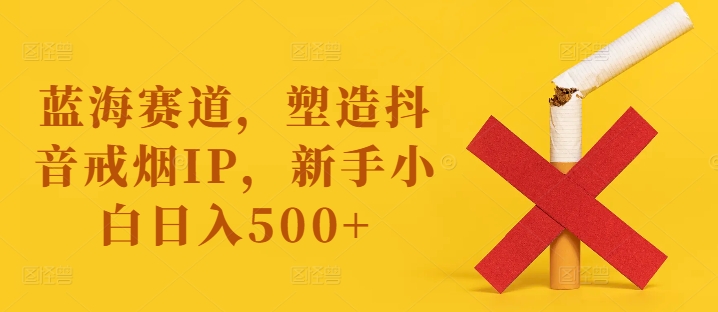 蓝海赛道，塑造抖音戒烟IP，新手小白日入500+【揭秘】-网赚项目众筹网