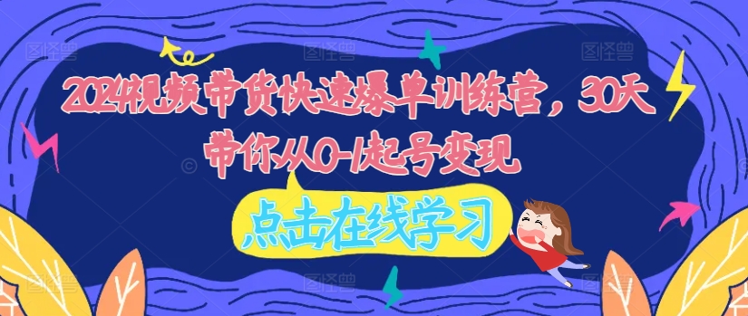 2024视频带货快速爆单训练营，30天带你从0-1起号变现-网赚项目众筹网