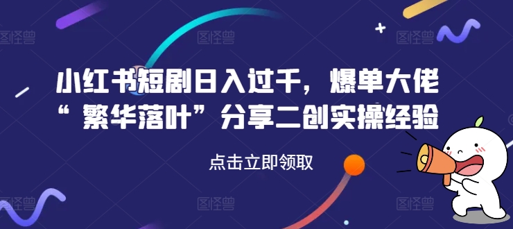 小红书短剧日入过千，爆单大佬“繁华落叶”分享二创实操经验-网赚项目众筹网