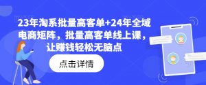 23年淘系批量高客单+24年全域电商矩阵,批量高客单线上课,让赚钱轻松无脑点-网赚项目众筹网