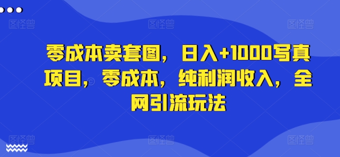 零成本卖套图，日入+1000写真项目，零成本，纯利润收入，全网引流玩法-网赚项目众筹网