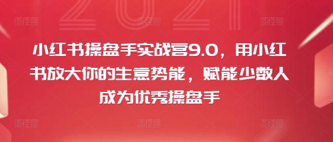 小红书操盘手实战营9.0，用小红书放大你的生意势能，赋能少数人成为优秀操盘手-网赚项目众筹网