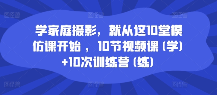 学家庭摄影，就从这10堂模仿课开始 ，10节视频课(学)+10次训练营(练)-网赚项目众筹网