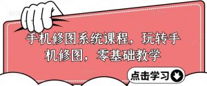 手机修图系统课程,玩转手机修图,零基础教学-网赚项目众筹网