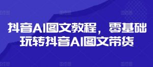 抖音AI图文教程,零基础玩转抖音AI图文带货-网赚项目众筹网