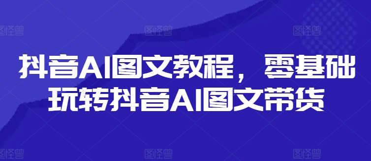 抖音AI图文教程，零基础玩转抖音AI图文带货-网赚项目众筹网