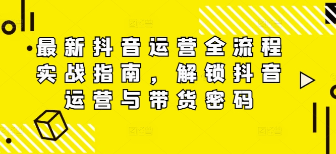 最新抖音运营全流程实战指南，解锁抖音运营与带货密码-网赚项目众筹网