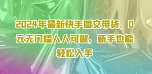 2024年最新快手图文带货,0元无门槛人人可做,新手也能轻松入手-网赚项目众筹网