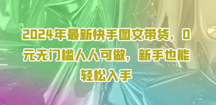 2024年最新快手图文带货，0元无门槛人人可做，新手也能轻松入手-网赚项目众筹网