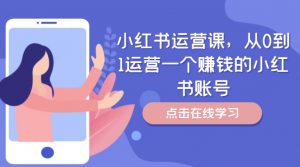 小红书运营课,从0到1运营一个赚钱的小红书账号-网赚项目众筹网