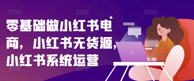 零基础做小红书电商，小红书无货源，小红书系统运营-网赚项目众筹网