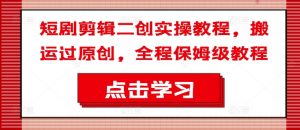短剧剪辑二创实操教程，搬运过原创，全程保姆级教程-网赚项目众筹网