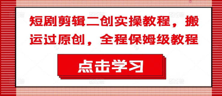 短剧剪辑二创实操教程，搬运过原创，全程保姆级教程-网赚项目众筹网