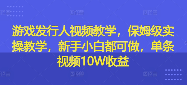 游戏发行人视频教学，保姆级实操教学，新手小白都可做，单条视频10W收益-网赚项目众筹网