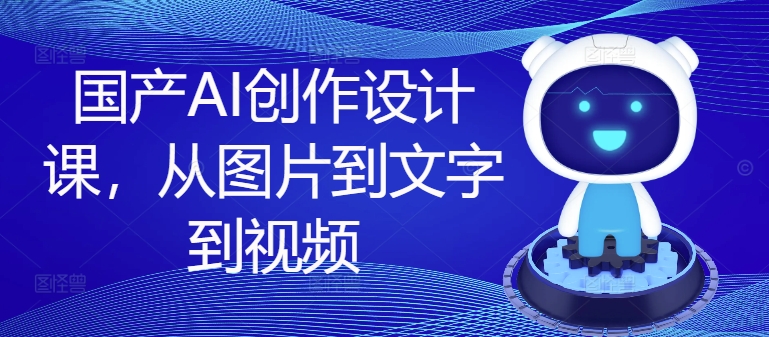 国产AI创作设计课，从图片到文字到视频-网赚项目众筹网