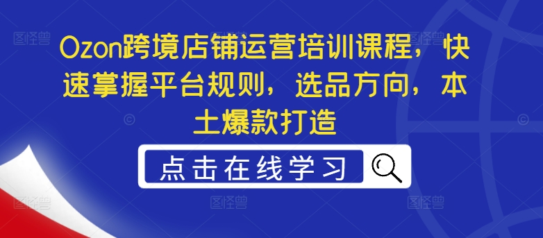 Ozon跨境店铺运营培训课程，快速掌握平台规则，选品方向，本土爆款打造-网赚项目众筹网