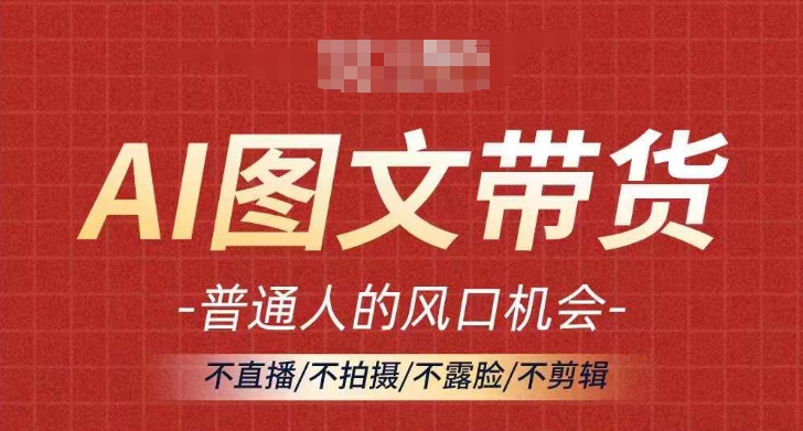 AI图文带货流量新趋势，普通人的风口机会，不直播/不拍摄/不露脸/不剪辑，轻松实现月入过万-网赚项目众筹网