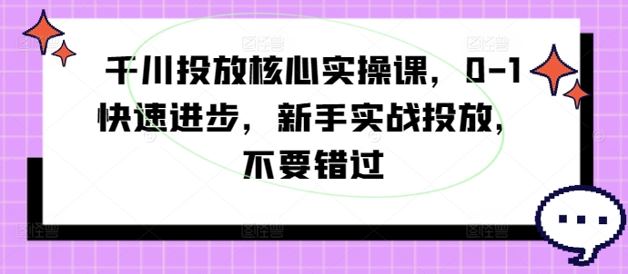 千川投放核心实操课，0-1快速进步，新手实战投放，不要错过-网赚项目众筹网