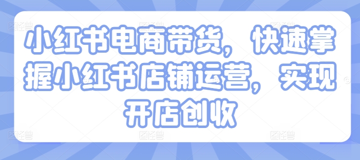 小红书电商带货，快速掌握小红书店铺运营，实现开店创收-网赚项目众筹网