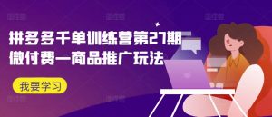 拼多多千单训练营第27期微付费—商品推广玩法-网赚项目众筹网