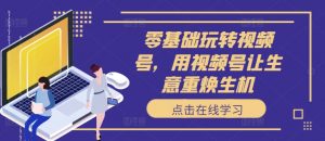零基础玩转视频号,用视频号让生意重焕生机-网赚项目众筹网