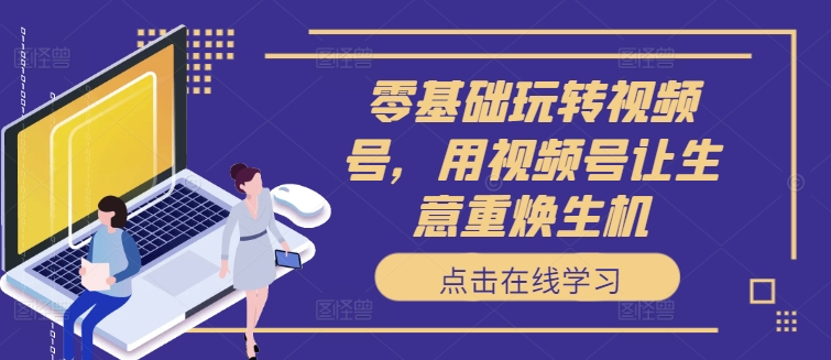 零基础玩转视频号，用视频号让生意重焕生机-网赚项目众筹网