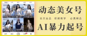 云天AI美女号暴力起号,白嫖玩法,保姆级教学,超详细-网赚项目众筹网