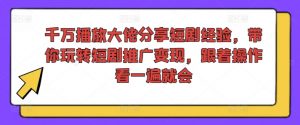 千万播放大佬分享短剧经验,带你玩转短剧推广变现,跟着操作看一遍就会-网赚项目众筹网