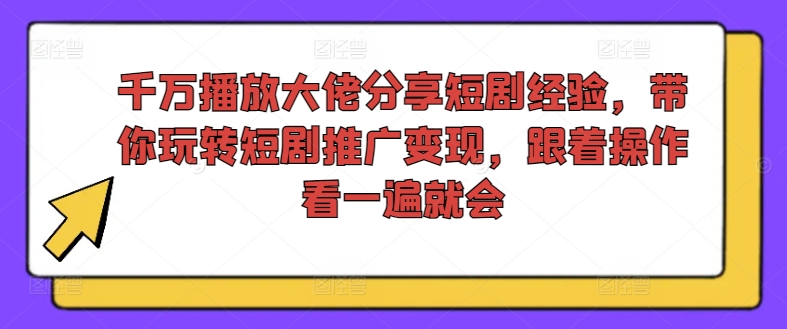 千万播放大佬分享短剧经验，带你玩转短剧推广变现，跟着操作看一遍就会-网赚项目众筹网