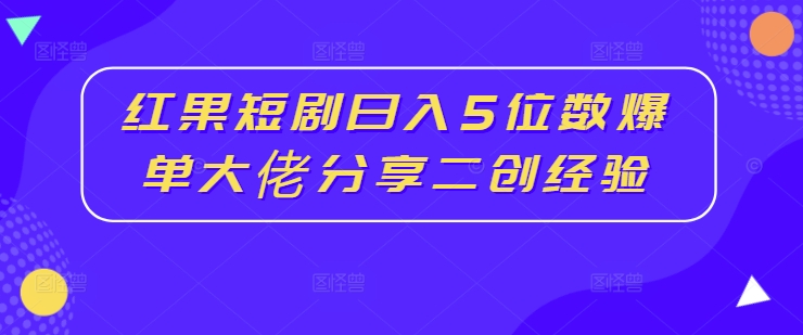 红果短剧日入5位数爆单大佬分享二创经验-网赚项目众筹网